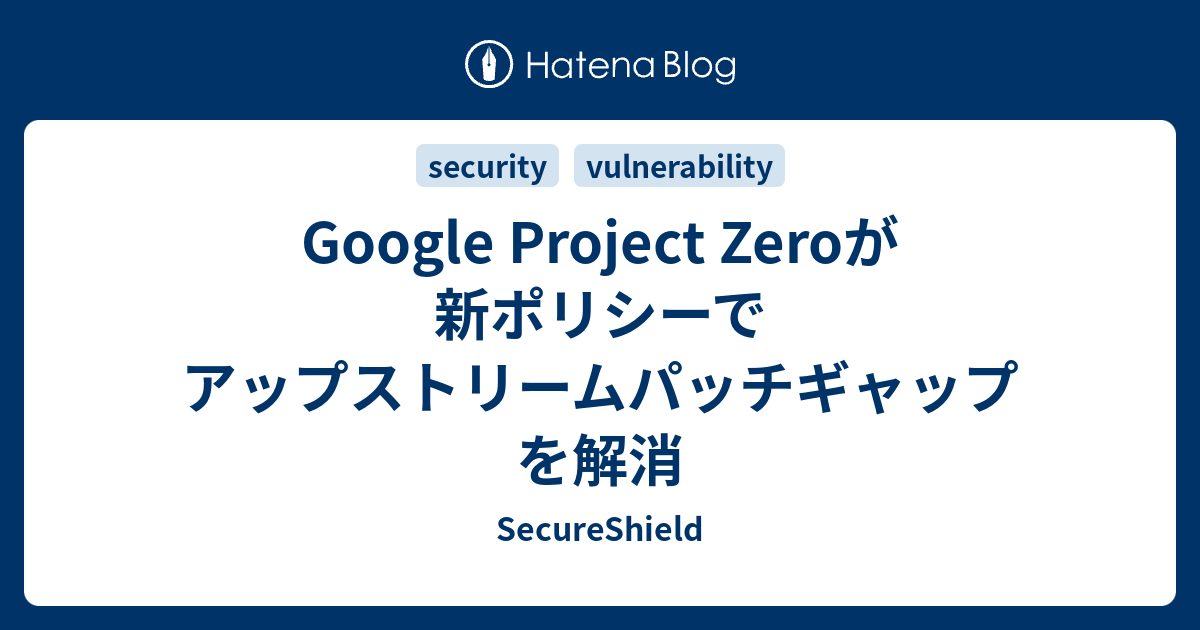 Google Project Zeroが新ポリシーでアップストリームパッチギャップを解消 - SecureShield