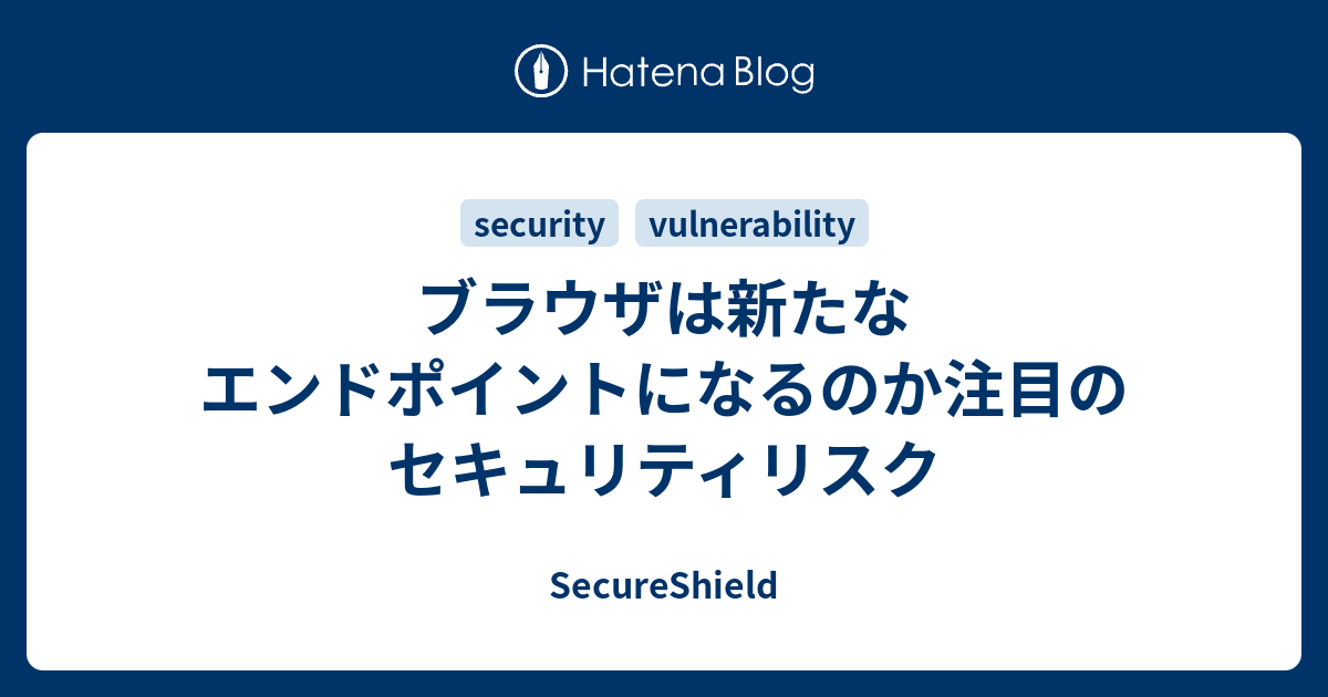 ブラウザは新たなエンドポイントになるのか注目のセキュリティリスク - SecureShield