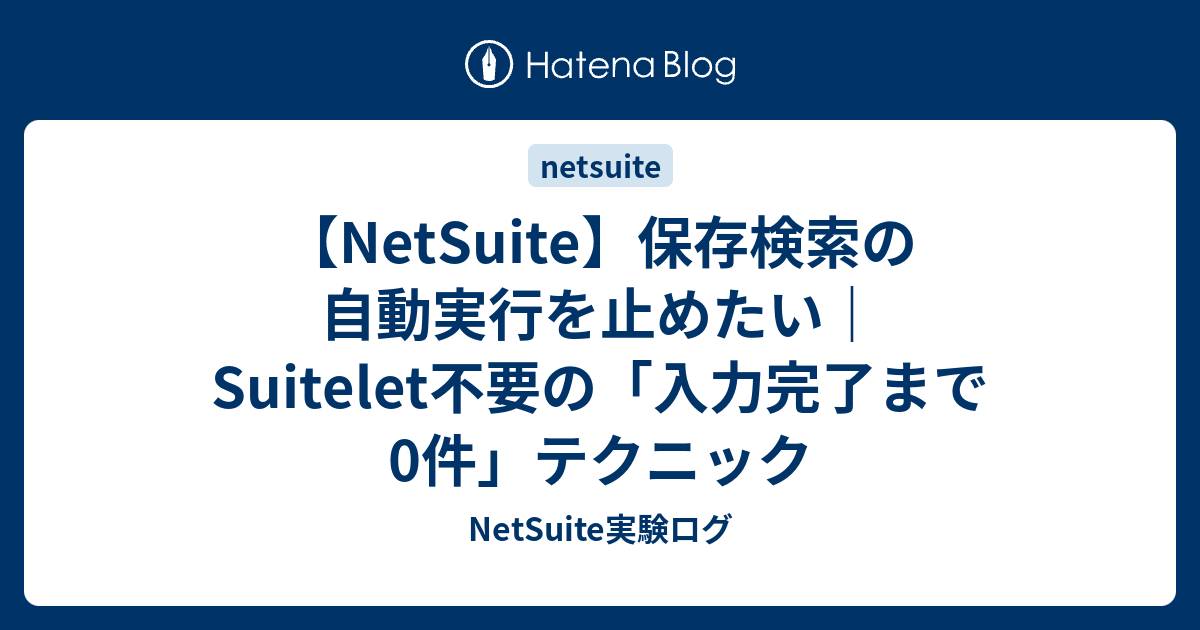 【NetSuite】保存検索の自動実行を止めたい｜Suitelet不要の「入力完了まで0件」テクニック - 業務の隙間を埋める技術メモ。
