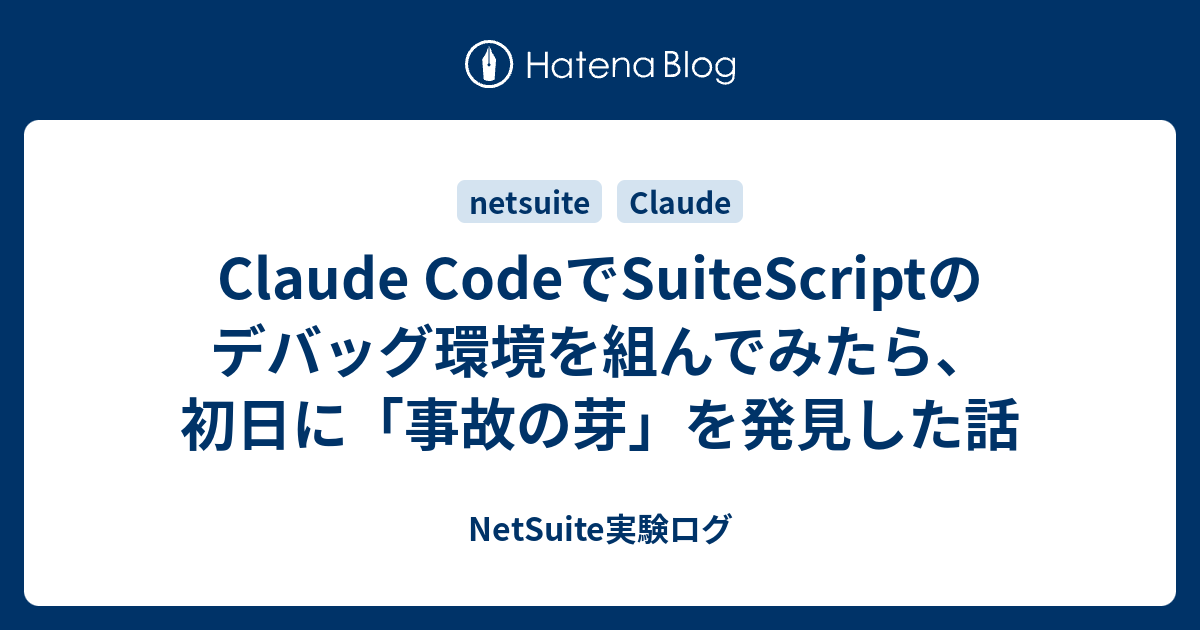 Claude CodeでSuiteScriptのデバッグ環境を組んでみたら、初日に「事故の芽」を発見した話 - 業務の隙間を埋める技術メモ。