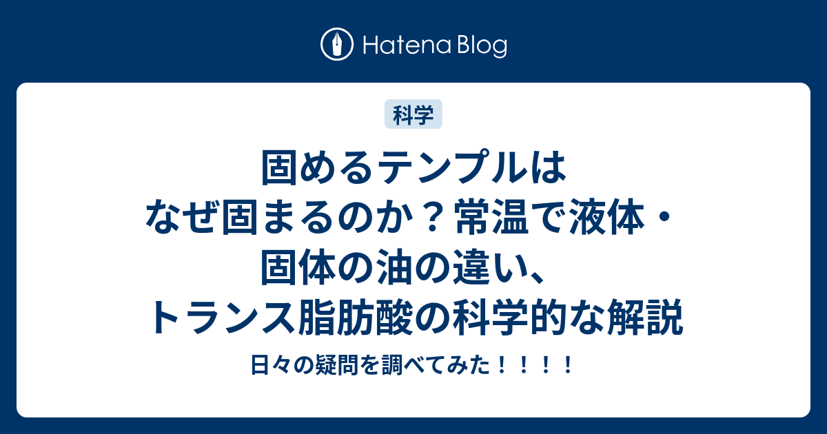 固めるテンプルはなぜ固まるのか？常温で液体・固体の油の違い、トランス脂肪酸の科学的な解説 - 日々の疑問を調べてみた！！！！