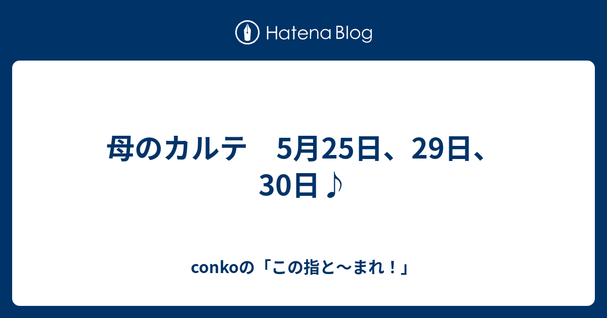母のカルテ 5月25日、29日、30日♪ - conkoの「この指と〜まれ！」