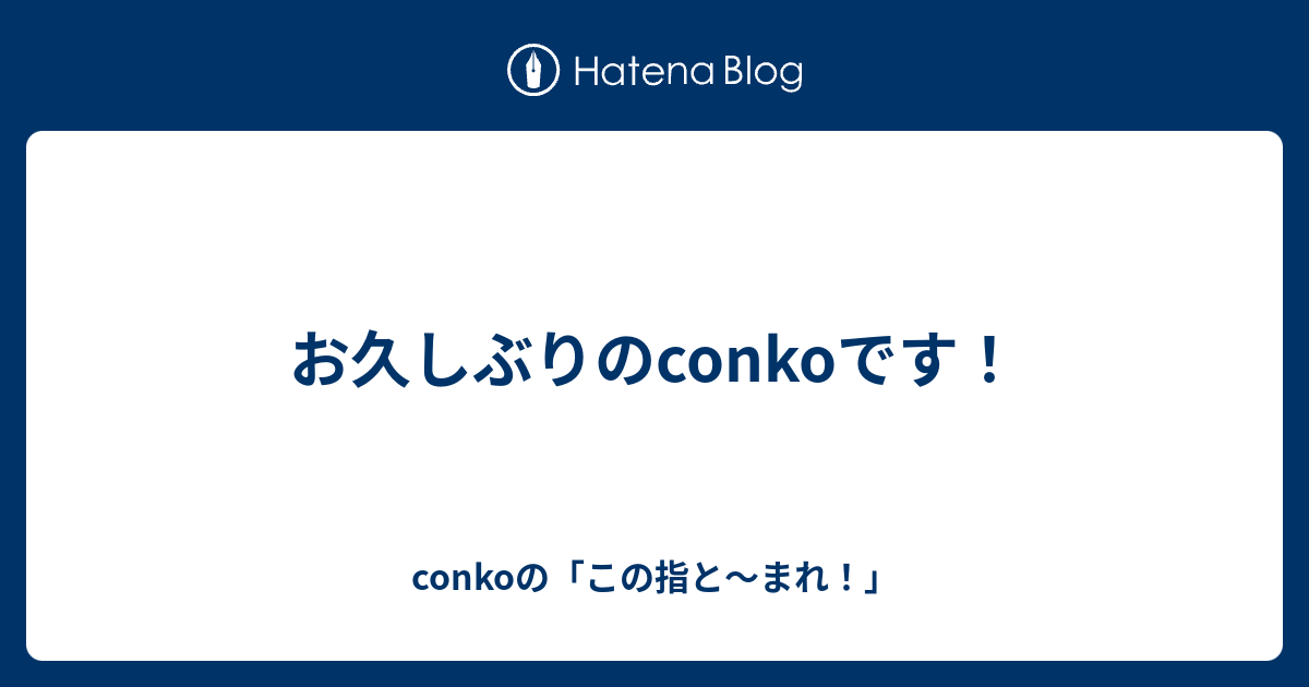 お久しぶりのconkoです！ - conkoの「この指と〜まれ！」