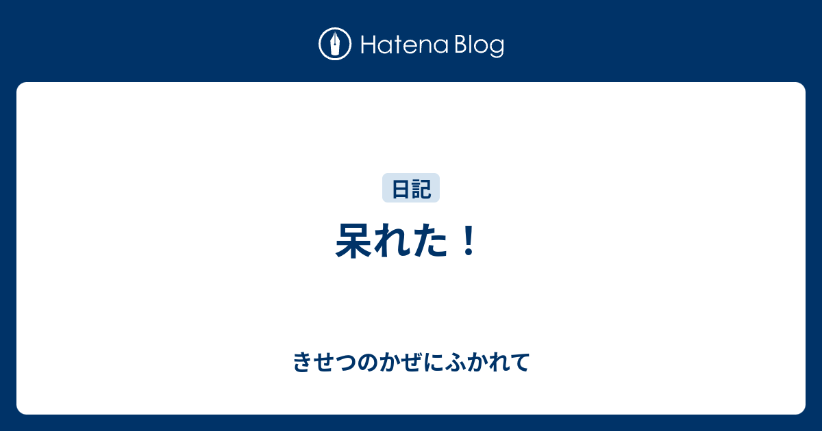 呆れた！ - きせつのかぜにふかれて