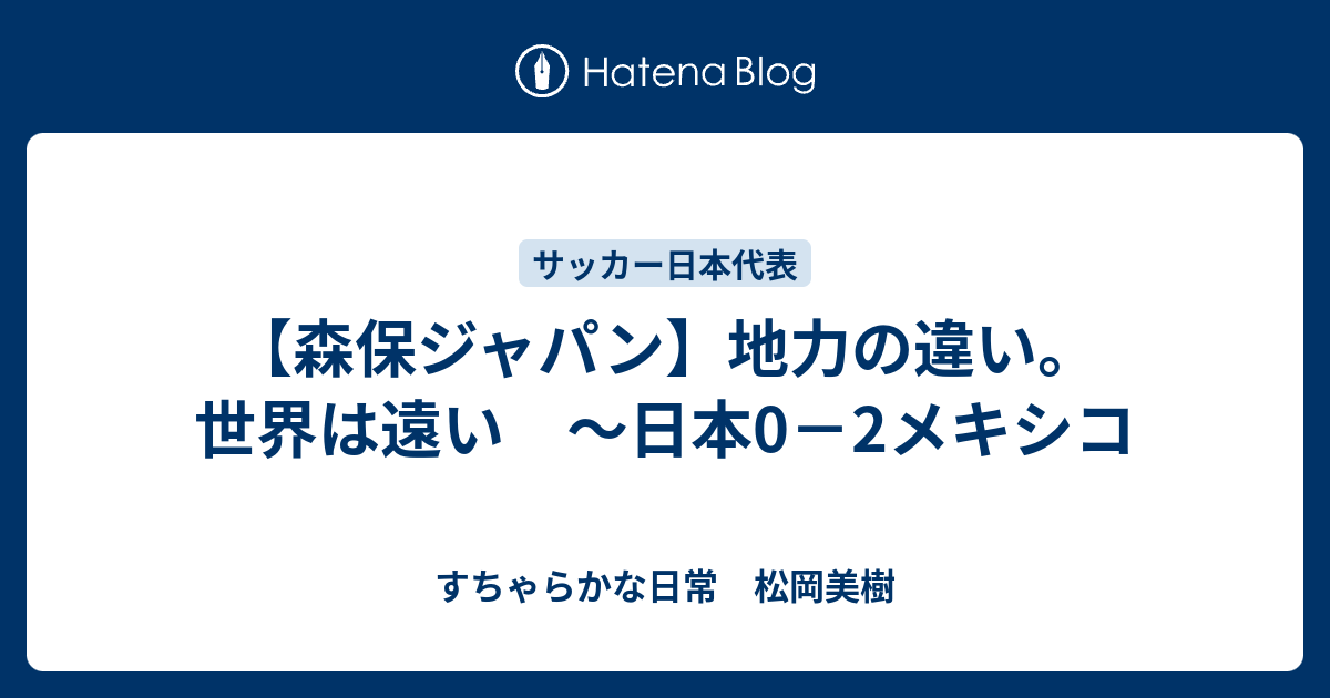 【森保ジャパン】地力の違い。世界は遠い ～日本0－2メキシコ - すちゃらかな日常 松岡美樹