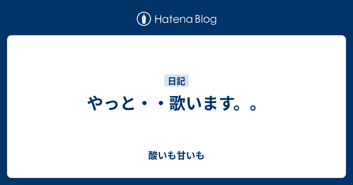 やっと・・歌います。。 - 酸いも甘いも