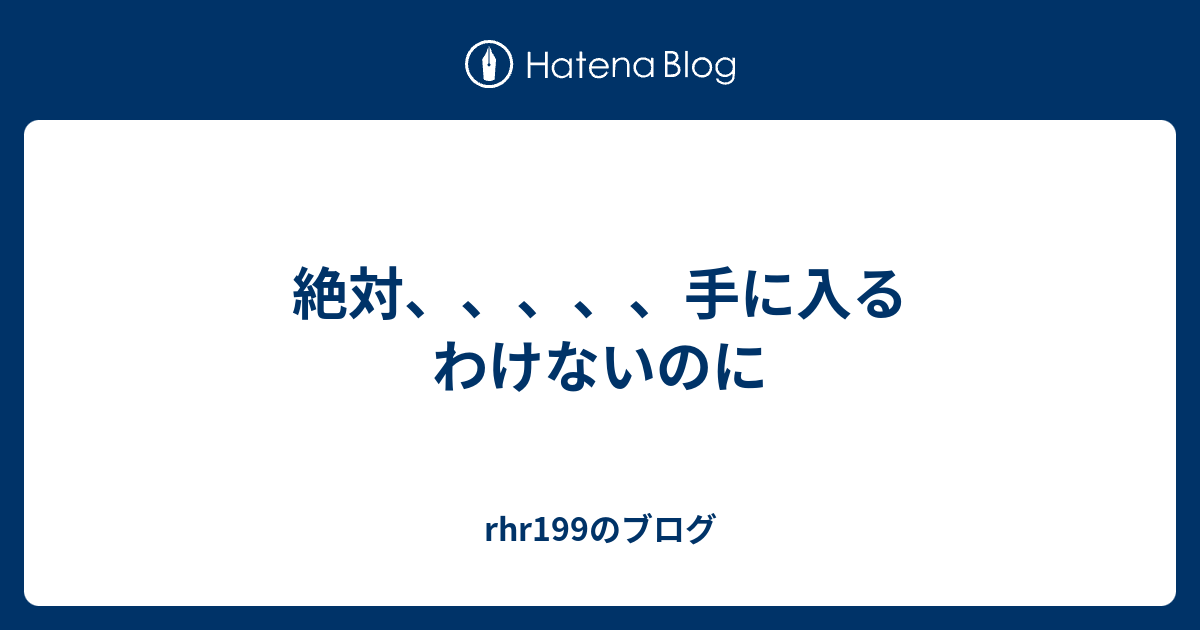 絶対、、、、、手に入るわけないのに - rhr199のブログ