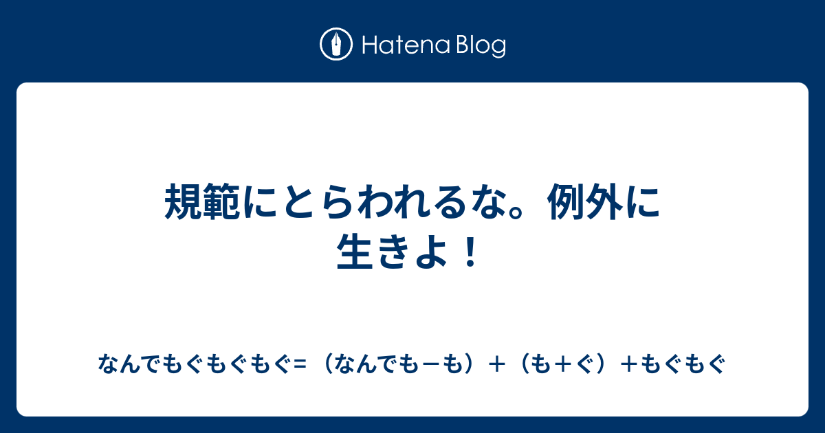 規範にとらわれるな。例外に生きよ！ - なんでもぐもぐもぐ= （なんでも－も）＋（も＋ぐ）＋もぐもぐ