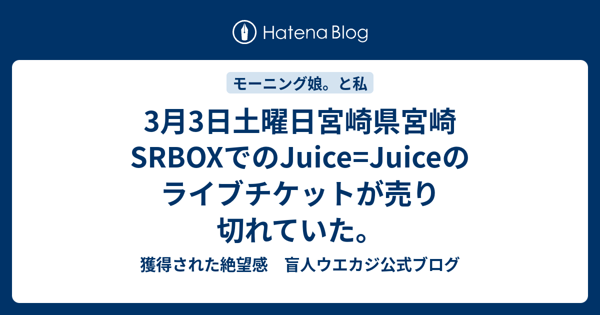 3月3日土曜日宮崎県宮崎SRBOXでのJuice=Juiceのライブチケットが売り切れていた。 - 獲得された絶望感 盲人ウエカジ公式ブログ