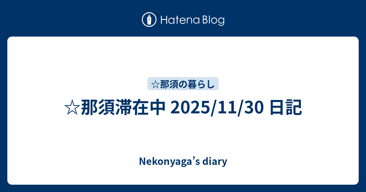 ☆那須滞在中 2025/11/30 日記 - Nekonyaga’s diary