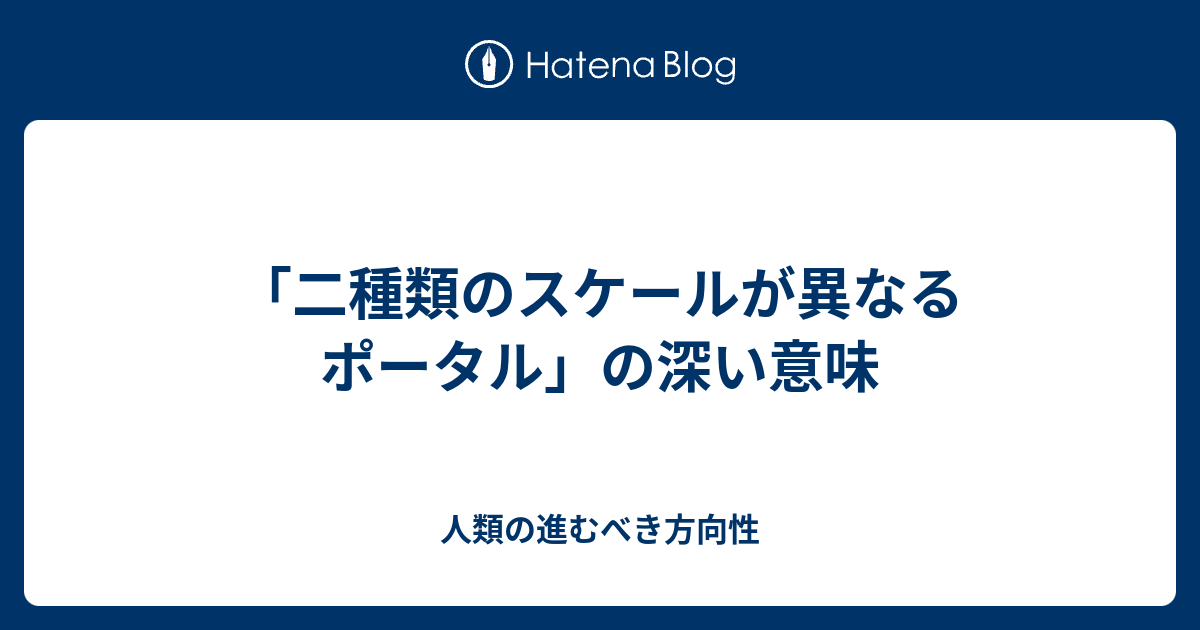 「二種類のスケールが異なるポータル」の深い意味 - 人類の進むべき方向性