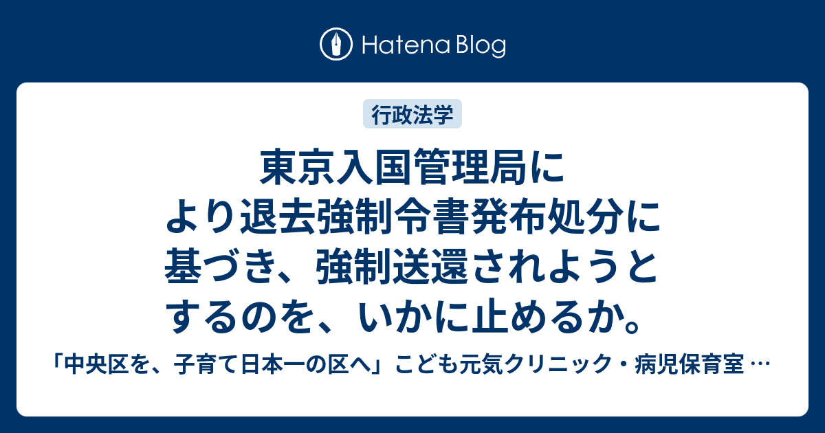 東京入国管理局により退去強制令書発布処分に基づき、強制送還されようとするのを、いかに止めるか。 - 「中央区を、子育て日本一の区へ」こども元気 ...