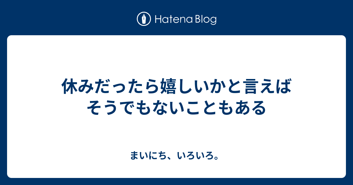 休みだったら嬉しいかと言えばそうでもないこともある - まいにち、いろいろ。