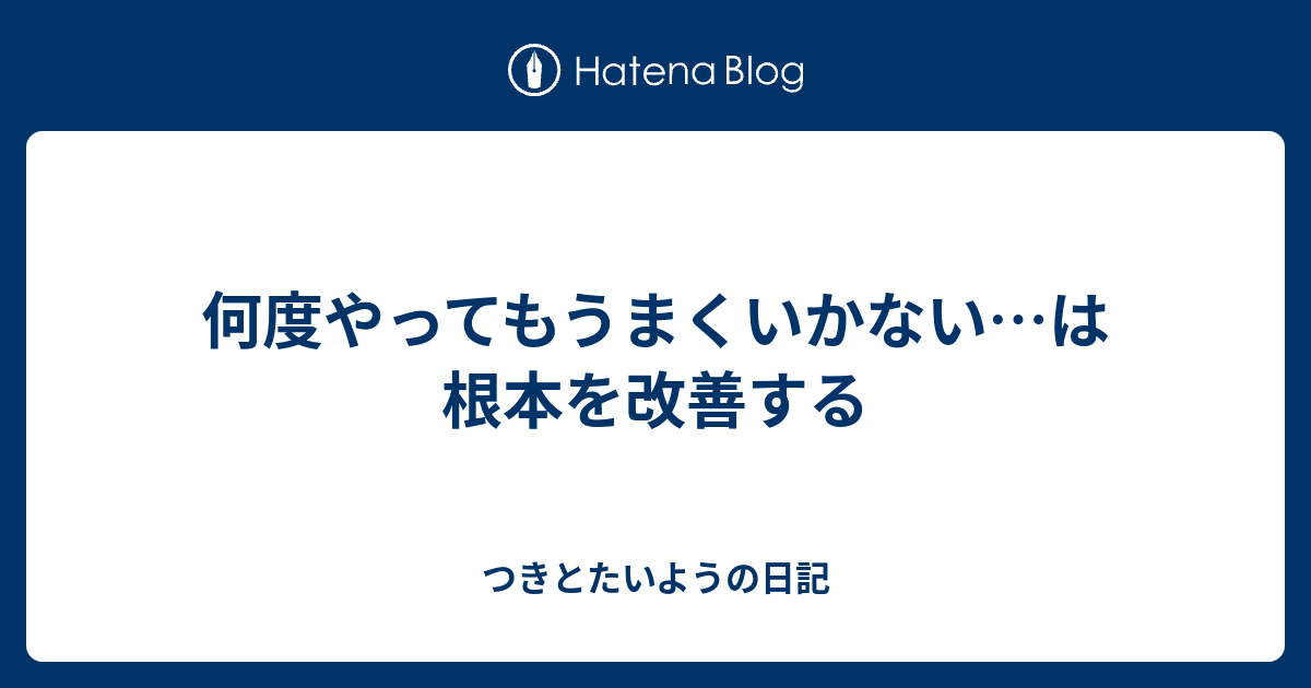何度やってもうまくいかない…は根本を改善する - つきとたいようの日記