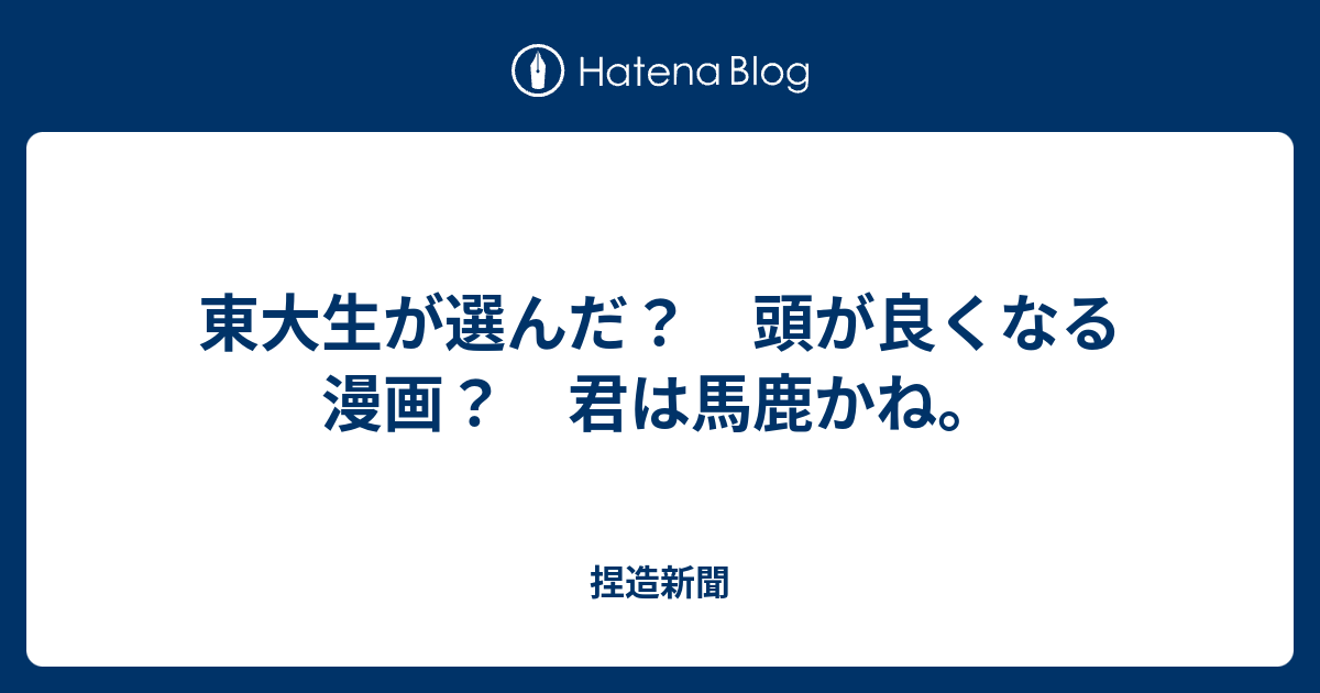 東大生が選んだ？ 頭が良くなる漫画？ 君は馬鹿かね。 捏造新聞