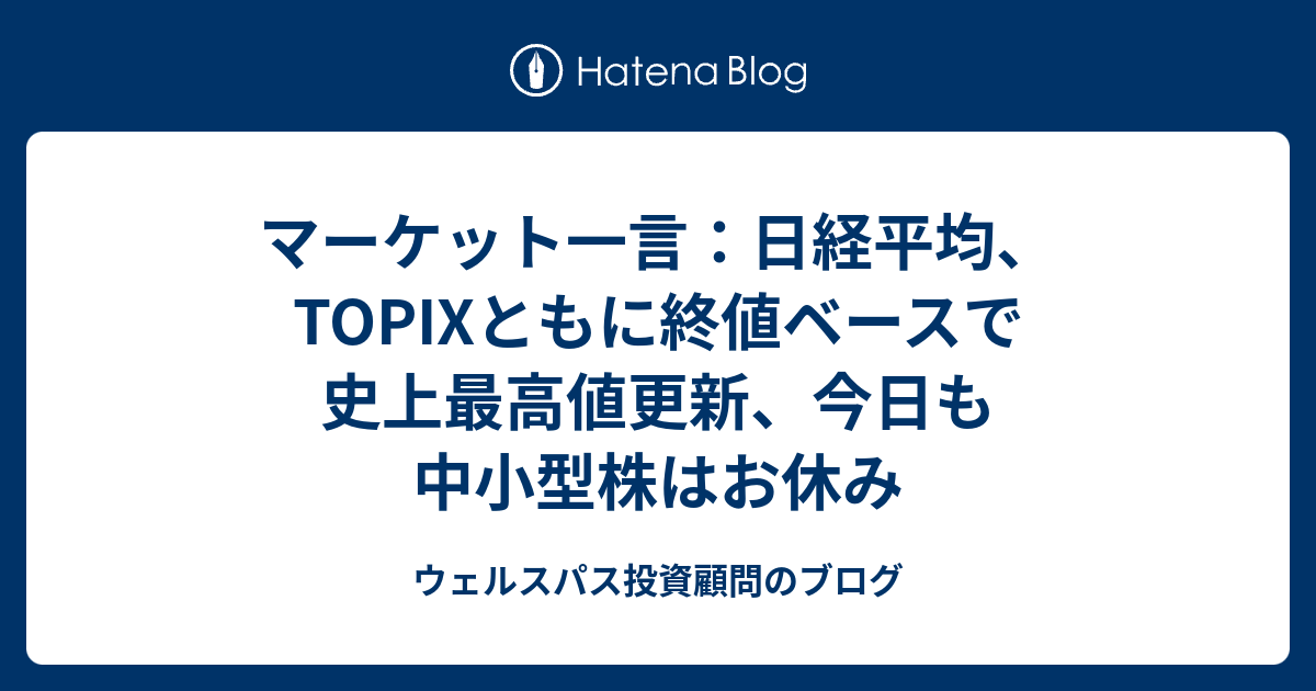 マーケット一言：日経平均、TOPIXともに終値ベースで史上最高値更新、今日も中小型株はお休み - ウェルスパス投資顧問のブログ