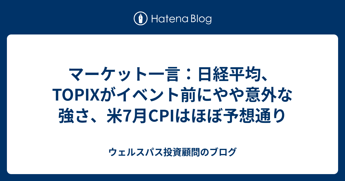 マーケット一言：日経平均、TOPIXがイベント前にやや意外な強さ、米7月CPIはほぼ予想通り - ウェルスパス投資顧問のブログ