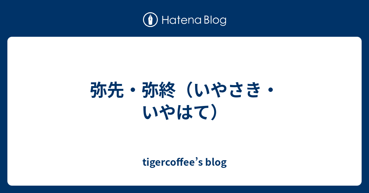 弥先・弥終（いやさき・いやはて） - tigercoffee’s blog