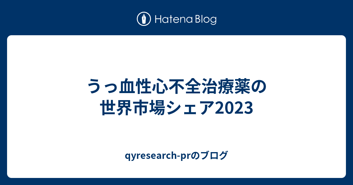 うっ血性心不全治療薬の世界市場シェア2023 - qyresearch-prのブログ
