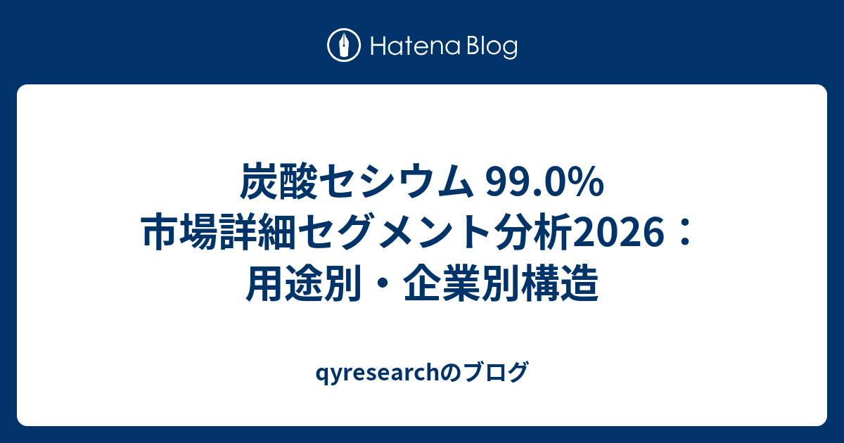 炭酸セシウム 99.0%市場詳細セグメント分析2026：用途別・企業別構造 - qyresearchのブログ