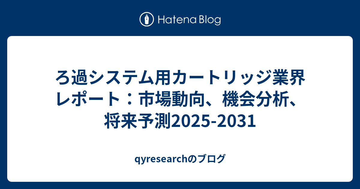 ろ過システム用カートリッジ業界レポート：市場動向、機会分析、将来予測2025-2031 - qyresearchのブログ