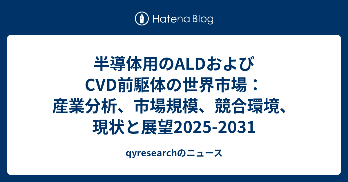 半導体用のALDおよびCVD前駆体の世界市場：産業分析、市場規模、競合環境、現状と展望2025-2031 - qyresearchのニュース