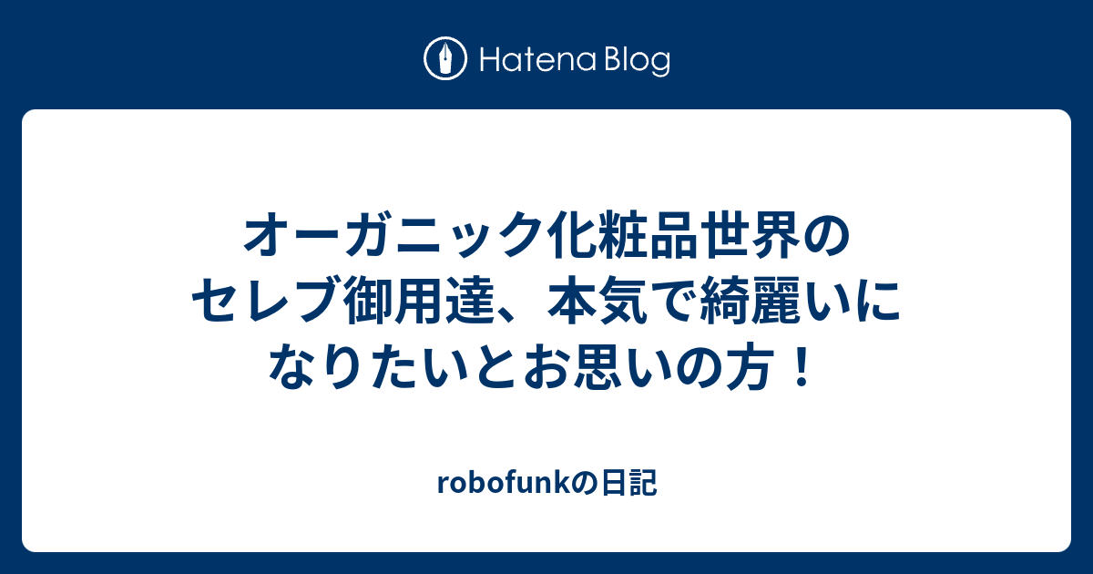 オーガニック化粧品世界のセレブ御用達、本気で綺麗いになりたいとお思いの方！ Robofunkの日記