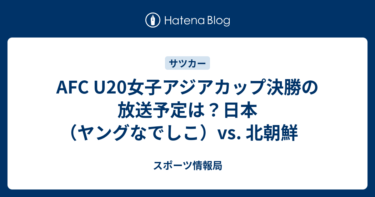 Afc U20女子アジアカップ決勝の放送予定は？日本（ヤングなでしこ）vs 北朝鮮 スポーツ情報局