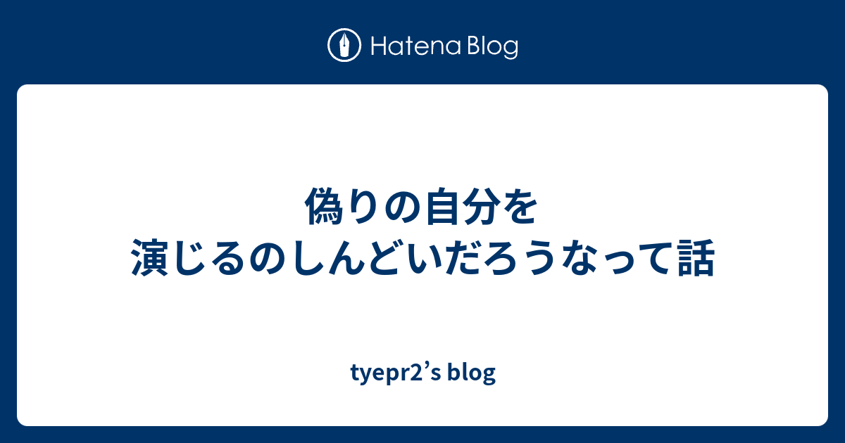偽りの自分を演じるのしんどいだろうなって話 - tyepr2’s blog
