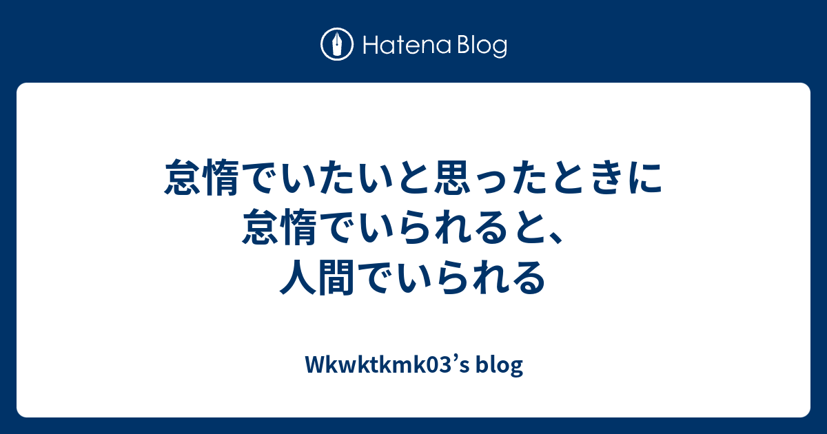 怠惰でいたいと思ったときに怠惰でいられると、人間でいられる - Wkwktkmk03’s blog