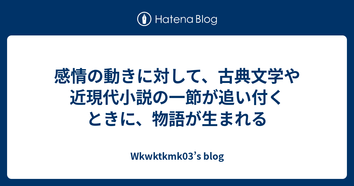 感情の動きに対して、古典文学や近現代小説の一節が追い付くときに、物語が生まれる - Wkwktkmk03’s blog
