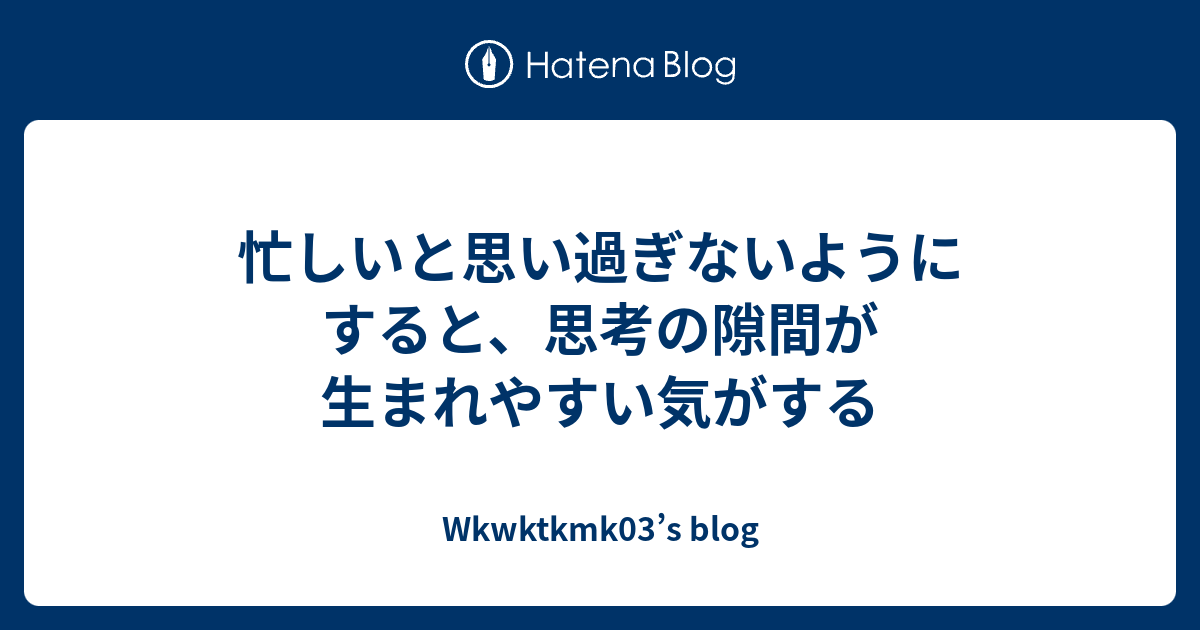 忙しいと思い過ぎないようにすると、思考の隙間が生まれやすい気がする - Wkwktkmk03’s blog