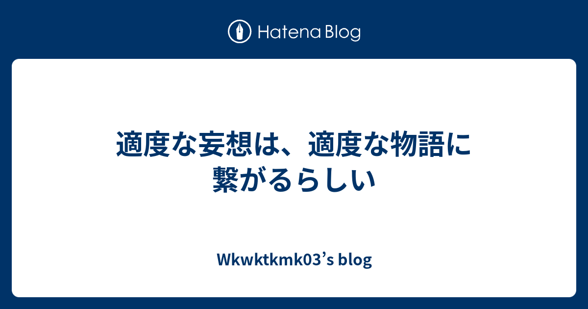 適度な妄想は、適度な物語に繋がるらしい - Wkwktkmk03’s blog