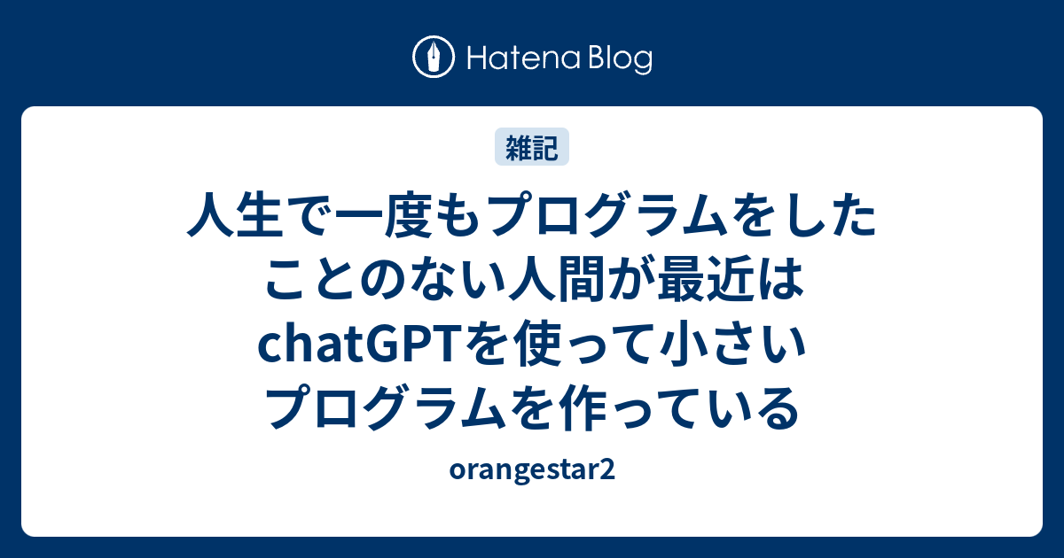 人生で一度もプログラムをしたことのない人間が最近はchatGPTを使って小さいプログラムを作っている - orangestar2