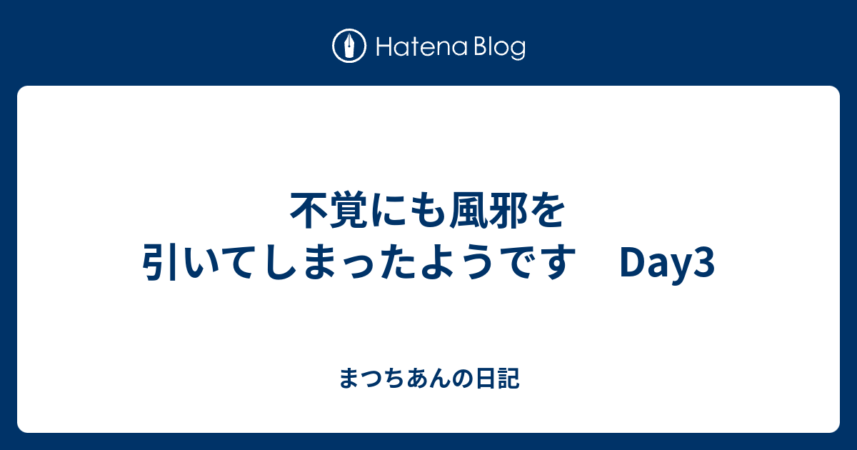 不覚にも風邪を引いてしまったようです Day3 - まつちあんの日記