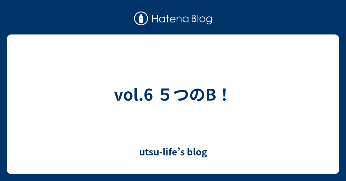 Vol.6 5つのB！ - Utsu-life’s Blog