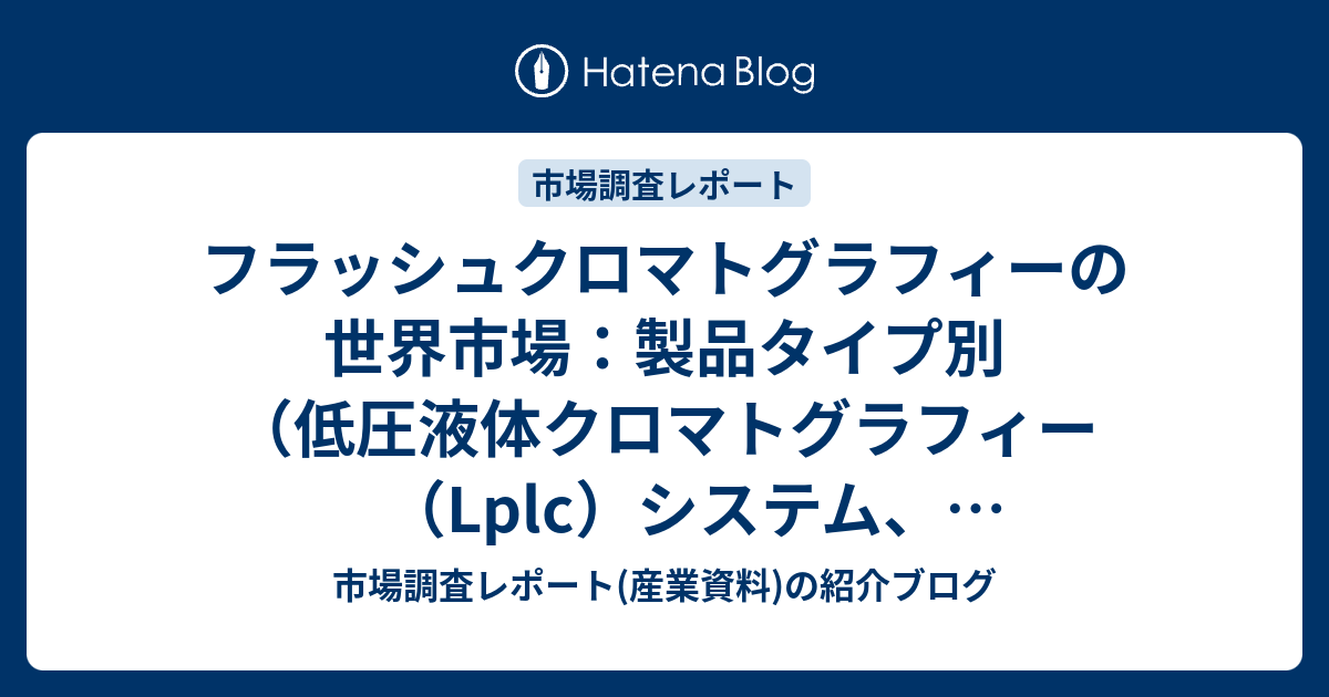 フラッシュクロマトグラフィーの世界市場：製品タイプ別（低圧液体クロマトグラフィー（Lplc）システム、中圧液体クロマトグラフィー（Mplc ...