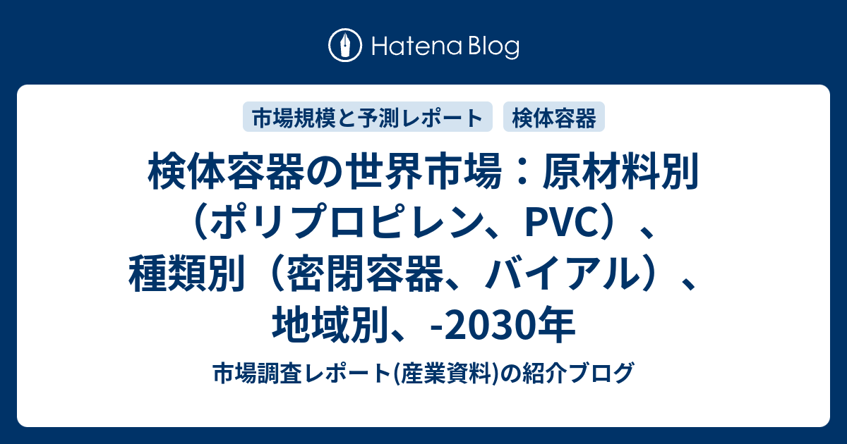検体容器の世界市場：原材料別（ポリプロピレン、PVC）、種類別（密閉容器、バイアル）、地域別、-2030年 - 市場調査レポート(産業資料)の ...