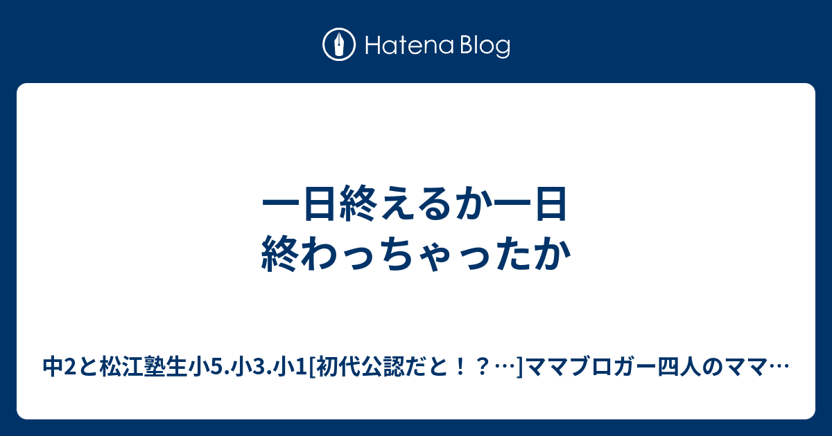 一日終えるか一日終わっちゃったか - 中2と松江塾生小5.小3.小1[初代公認だと！？…]ママブロガー四人のママは毎日白目