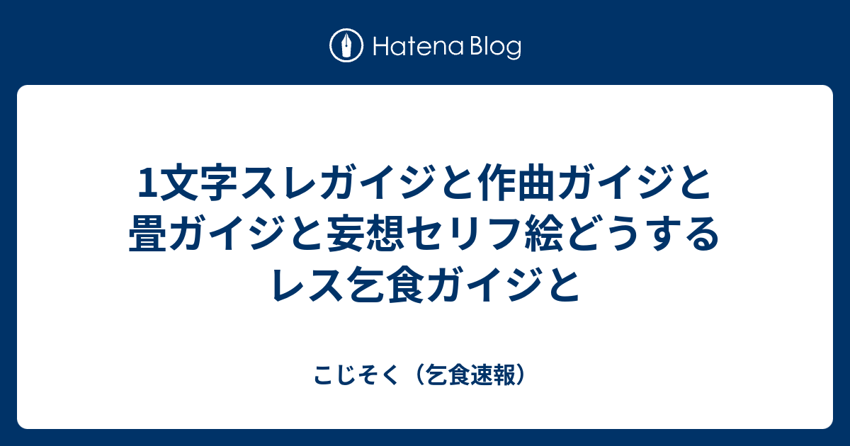 1文字スレガイジと作曲ガイジと畳ガイジと妄想セリフ絵どうするレス乞食ガイジと - こじそく（乞食速報）