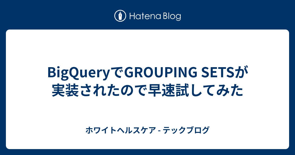 BigQueryでGROUPING SETSが実装されたので早速試してみた - ホワイトヘルスケア - テックブログ