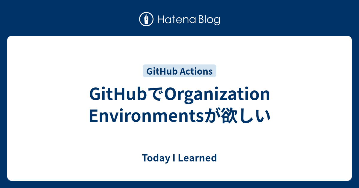 GitHubでOrganization Environmentsが欲しい - Today I Learned