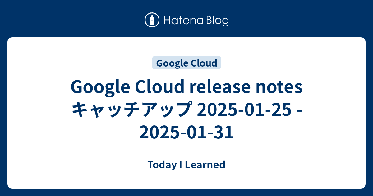 Google Cloud release notes キャッチアップ 2025-01-25 - 2025-01-31 - Today I ...