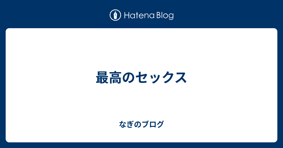 最高のセックス なぎのブログ