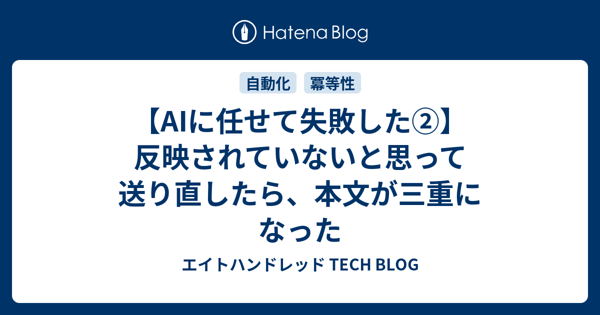 【AIに任せて失敗した②】反映されていないと思って送り直したら、本文が三重になった | エイトハンドレッド TECH BLOG