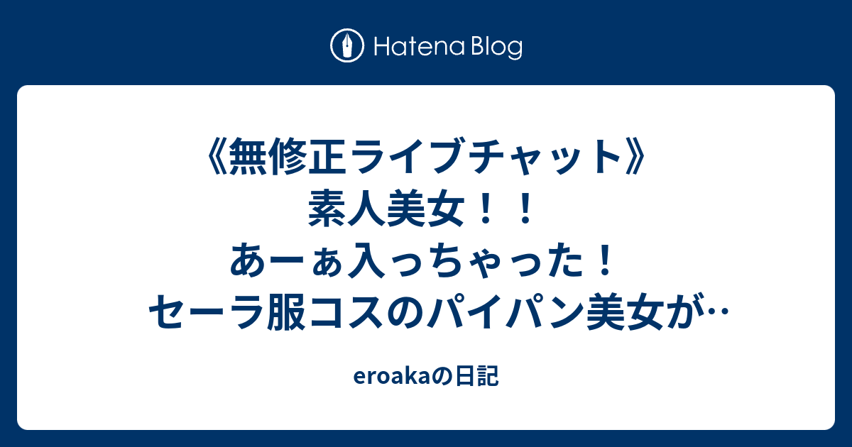 《無修正ライブチャット》素人美女！！あーぁ入っちゃった！セーラ服コスのパイパン美女が騎乗位ディルドオナニー配信したぁ！！ - eroakaの日記