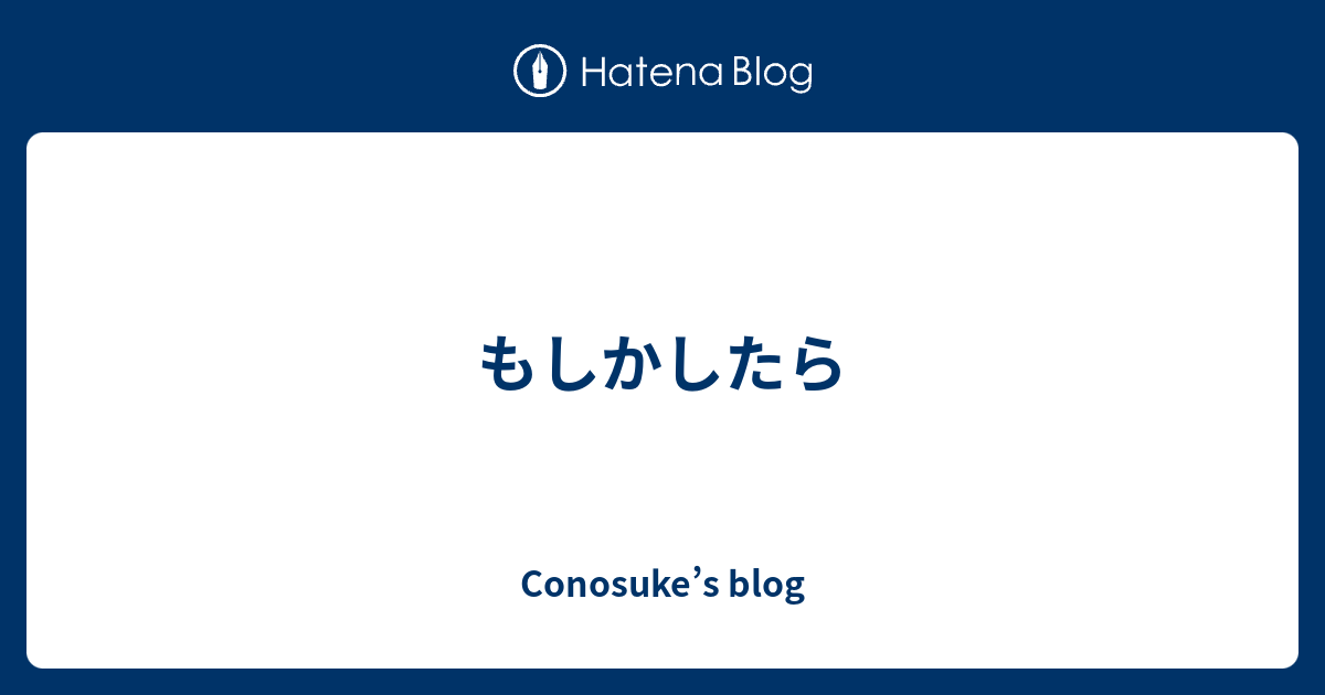 もしかしたら - conosuke’s blog