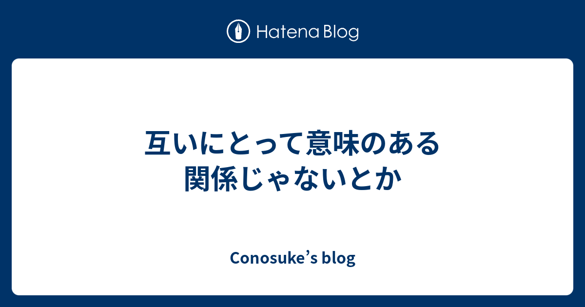 互いにとって意味のある関係じゃないとか - conosuke’s blog