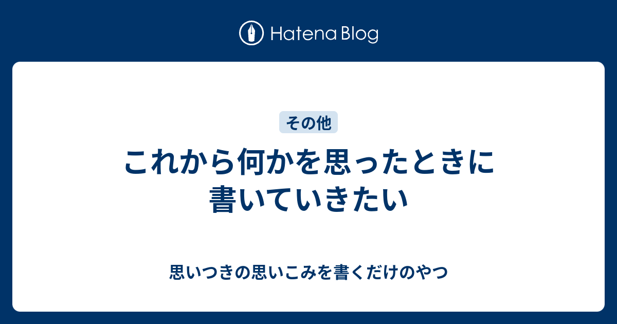 これから何かを思ったときに書いていきたい - 思いつきの思いこみを書くだけのやつ