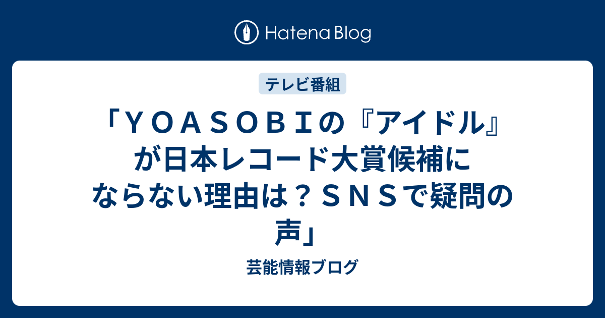 「yoasobiの『アイドル』が日本レコード大賞候補にならない理由は？snsで疑問の声」 芸能情報ブログ